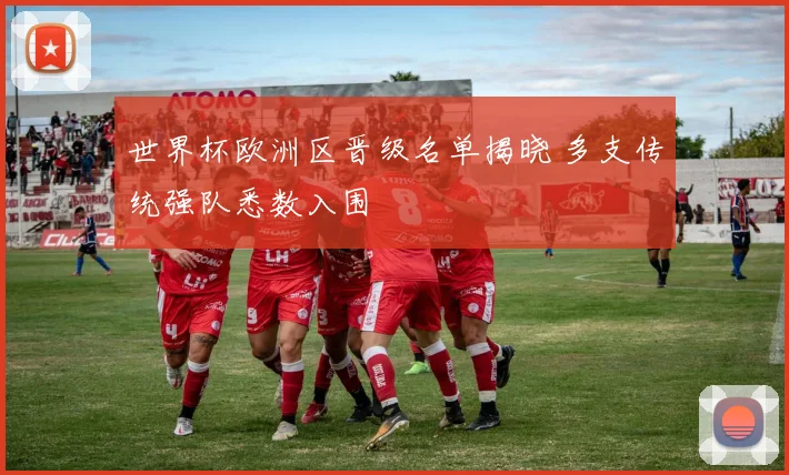 世界杯欧洲区晋级名单揭晓 多支传统强队悉数入围