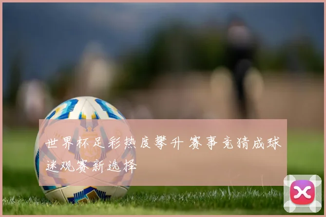 世界杯足彩热度攀升 赛事竞猜成球迷观赛新选择