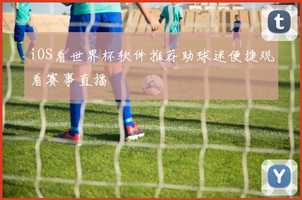 iOS看世界杯软件推荐助球迷便捷观看赛事直播