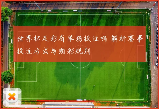 世界杯足彩有单场投注吗 解析赛事投注方式与购彩规则