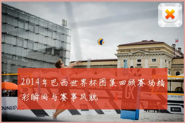 2014年巴西世界杯图集回顾赛场精彩瞬间与赛事风貌