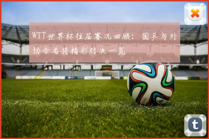 WTT世界杯往届赛况回顾：国乒与外协会名将精彩对决一览