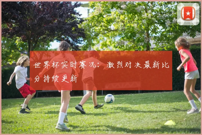世界杯实时赛况:激烈对决最新比分持续更新