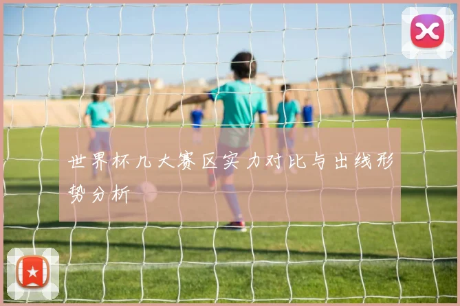 世界杯几大赛区实力对比与出线形势分析