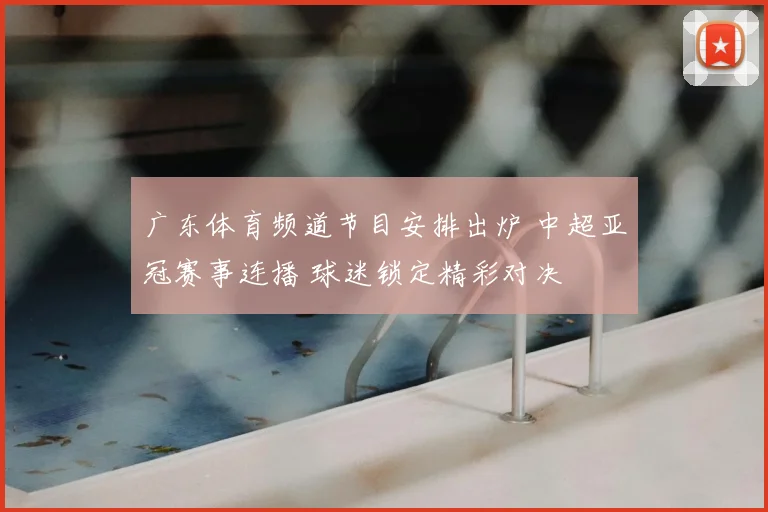 广东体育频道节目安排出炉 中超亚冠赛事连播 球迷锁定精彩对决