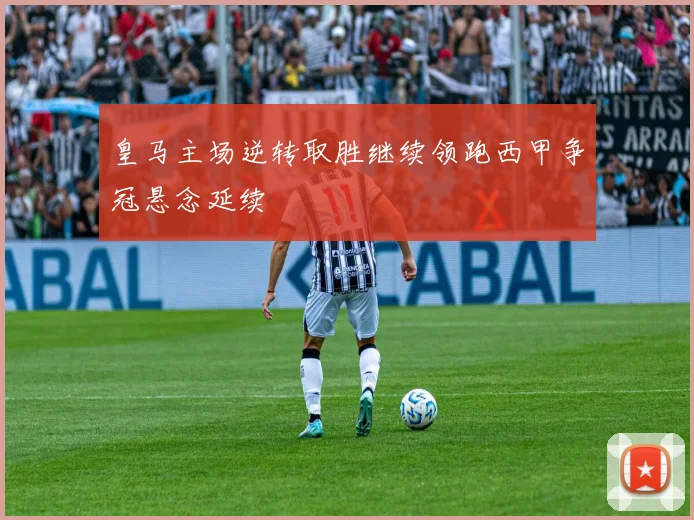 皇马主场逆转取胜继续领跑西甲争冠悬念延续