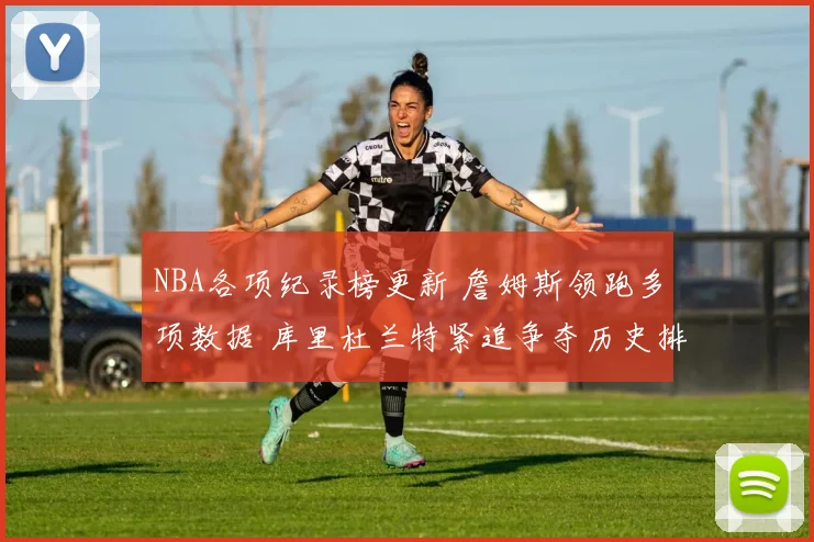 NBA各项纪录榜更新 詹姆斯领跑多项数据 库里杜兰特紧追争夺历史排名