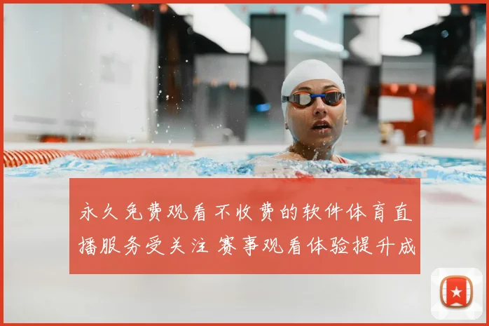 永久免费观看不收费的软件体育直播服务受关注 赛事观看体验提升成焦点
