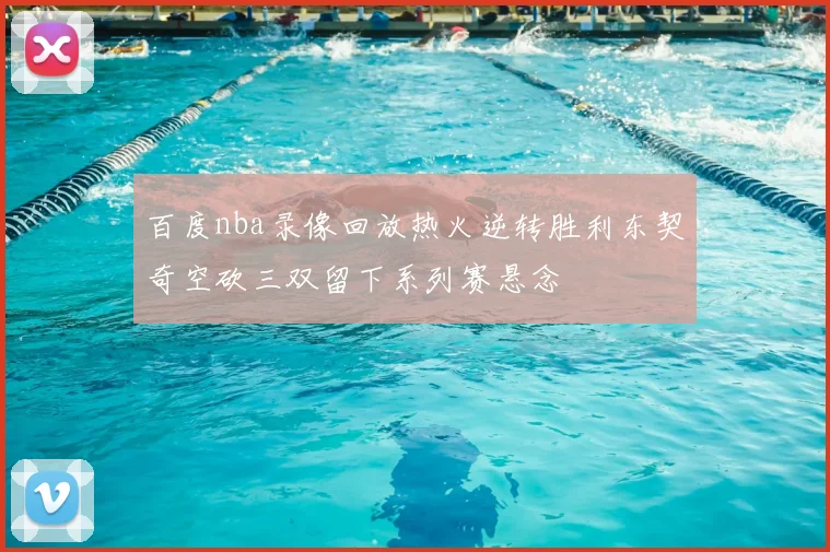 百度nba录像回放热火逆转胜利东契奇空砍三双留下系列赛悬念