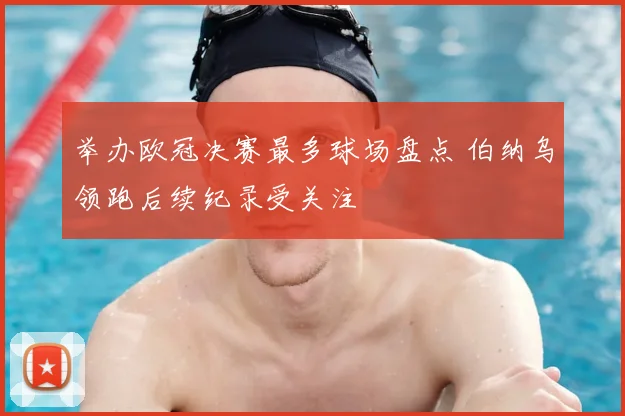 举办欧冠决赛最多球场盘点 伯纳乌领跑后续纪录受关注