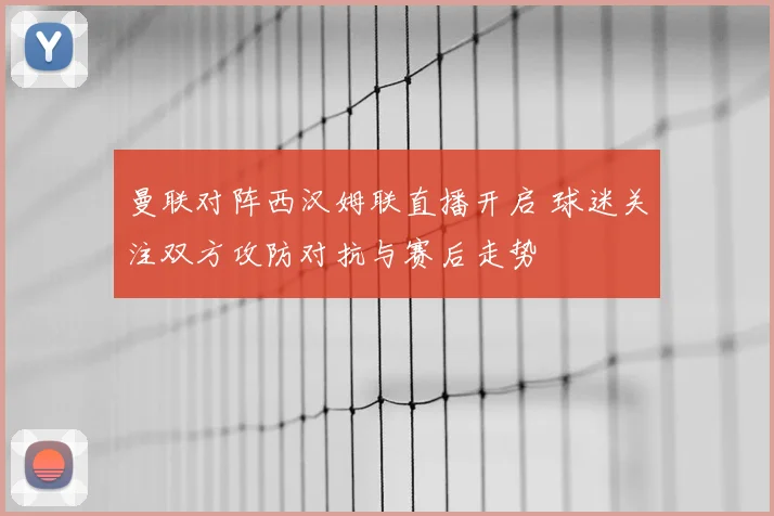 曼联对阵西汉姆联直播开启 球迷关注双方攻防对抗与赛后走势