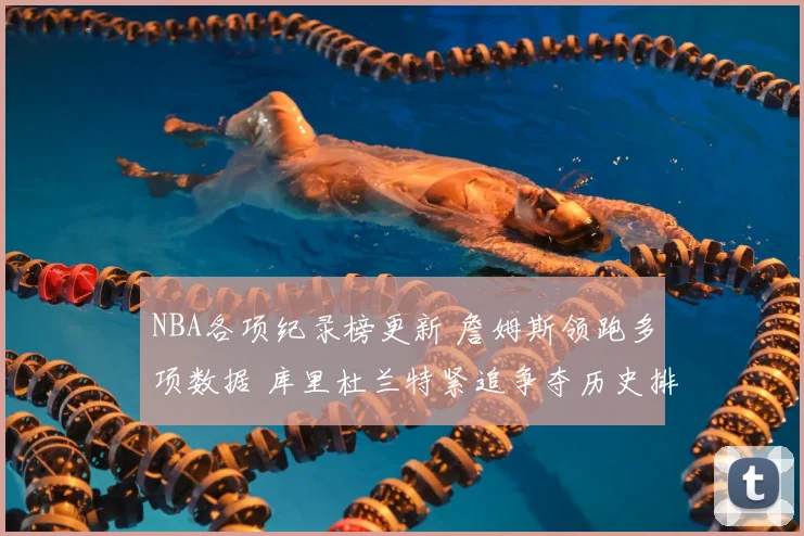 NBA各项纪录榜更新 詹姆斯领跑多项数据 库里杜兰特紧追争夺历史排名