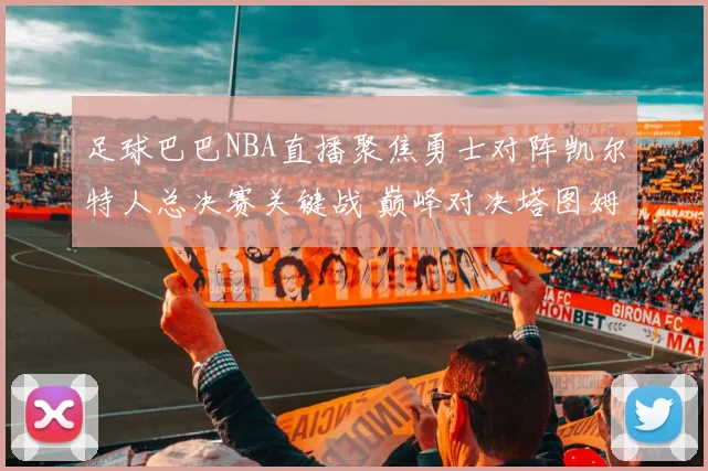 足球巴巴NBA直播聚焦勇士对阵凯尔特人总决赛关键战 巅峰对决塔图姆