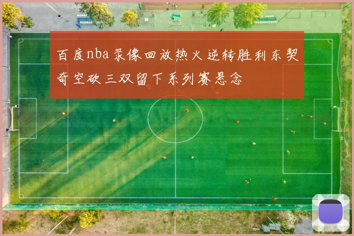 百度nba录像回放热火逆转胜利东契奇空砍三双留下系列赛悬念