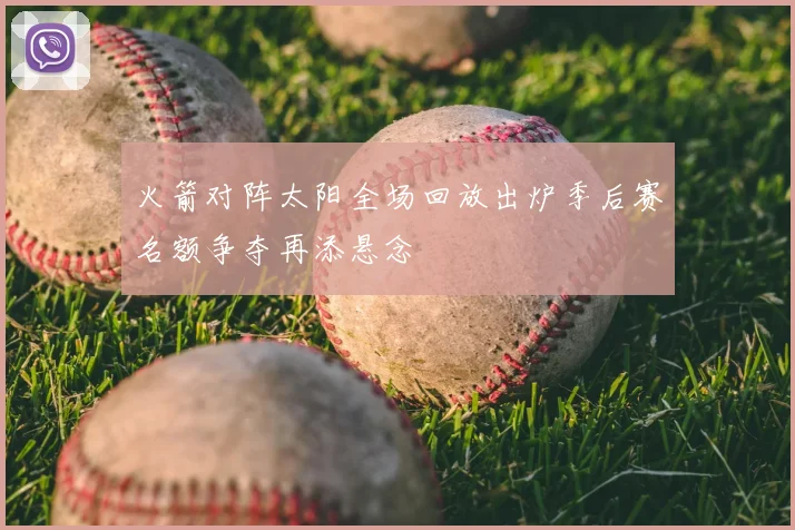 火箭对阵太阳全场回放出炉季后赛名额争夺再添悬念