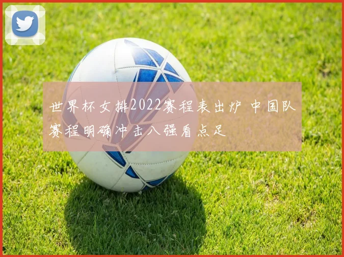 世界杯女排2022赛程表出炉 中国队赛程明确冲击八强看点足