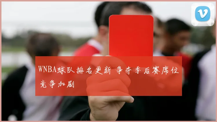 WNBA球队排名更新 争夺季后赛席位竞争加剧