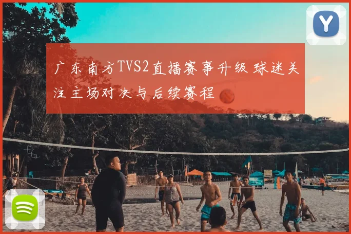 广东南方TVS2直播赛事升级 球迷关注主场对决与后续赛程