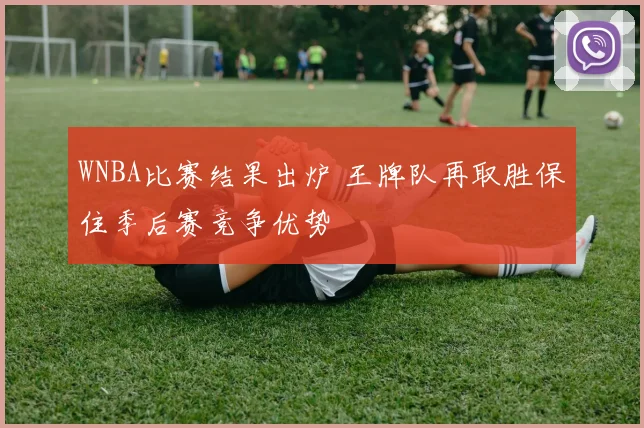 WNBA比赛结果出炉 王牌队再取胜保住季后赛竞争优势