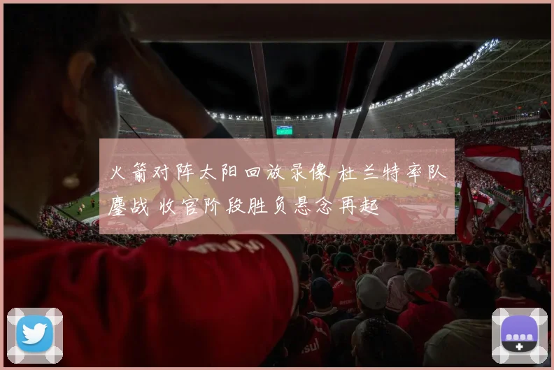 火箭对阵太阳回放录像 杜兰特率队鏖战 收官阶段胜负悬念再起