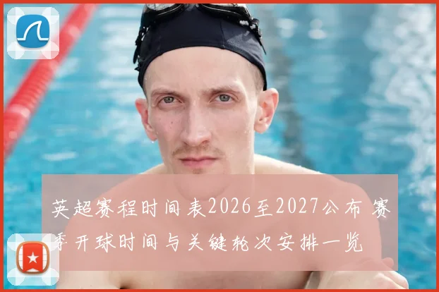 英超赛程时间表2026至2027公布 赛季开球时间与关键轮次安排一览