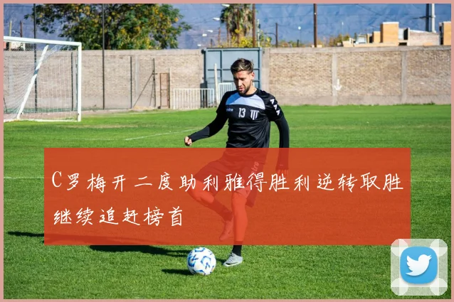 C罗梅开二度助利雅得胜利逆转取胜继续追赶榜首