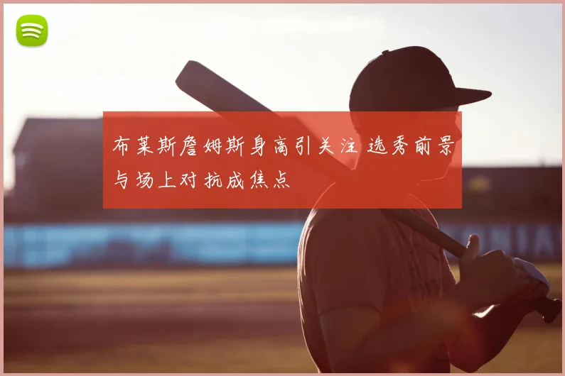布莱斯詹姆斯身高引关注 选秀前景与场上对抗成焦点
